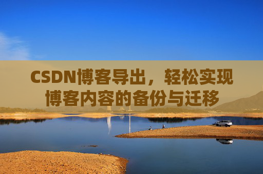 CSDN博客导出，轻松实现博客内容的备份与迁移